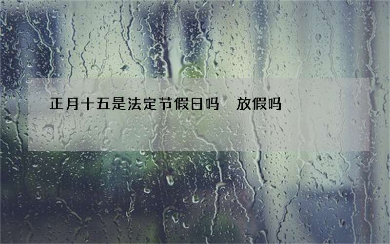 正月十五是法定节假日吗 放假吗